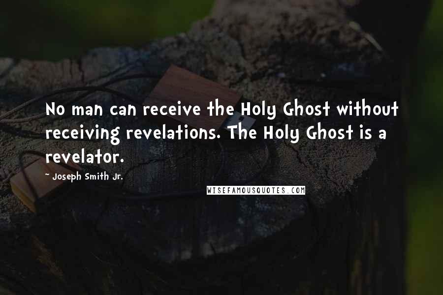 Joseph Smith Jr. Quotes: No man can receive the Holy Ghost without receiving revelations. The Holy Ghost is a revelator.