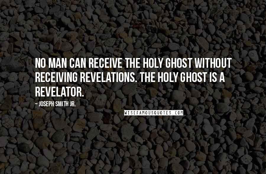 Joseph Smith Jr. Quotes: No man can receive the Holy Ghost without receiving revelations. The Holy Ghost is a revelator.