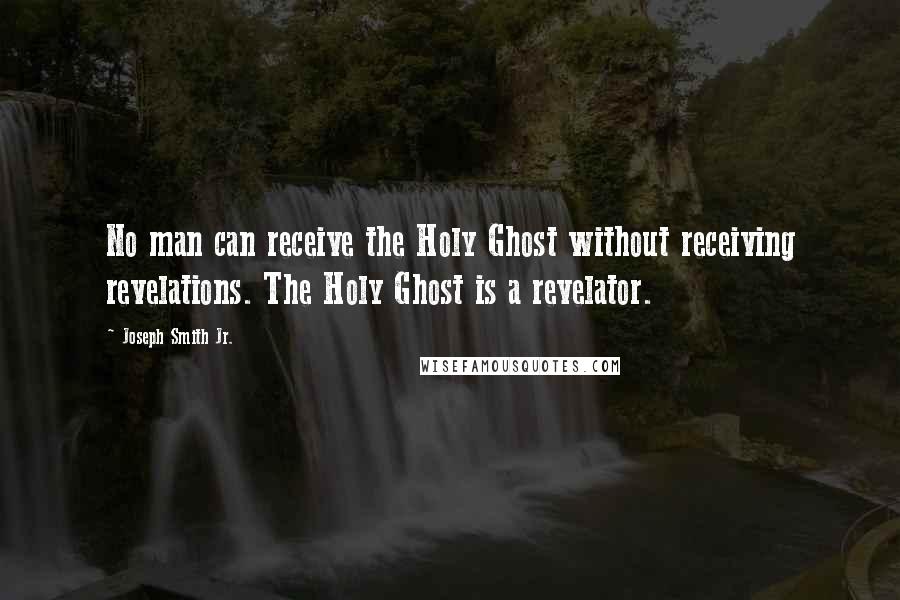 Joseph Smith Jr. Quotes: No man can receive the Holy Ghost without receiving revelations. The Holy Ghost is a revelator.