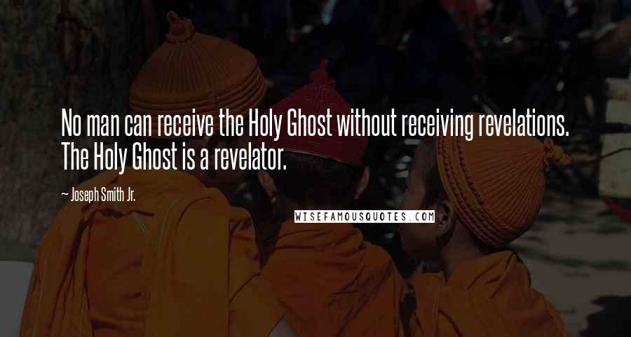 Joseph Smith Jr. Quotes: No man can receive the Holy Ghost without receiving revelations. The Holy Ghost is a revelator.