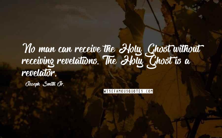 Joseph Smith Jr. Quotes: No man can receive the Holy Ghost without receiving revelations. The Holy Ghost is a revelator.