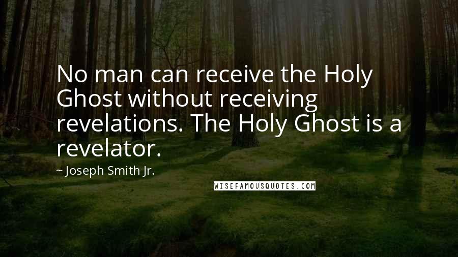 Joseph Smith Jr. Quotes: No man can receive the Holy Ghost without receiving revelations. The Holy Ghost is a revelator.