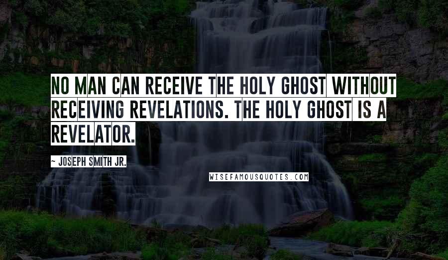 Joseph Smith Jr. Quotes: No man can receive the Holy Ghost without receiving revelations. The Holy Ghost is a revelator.