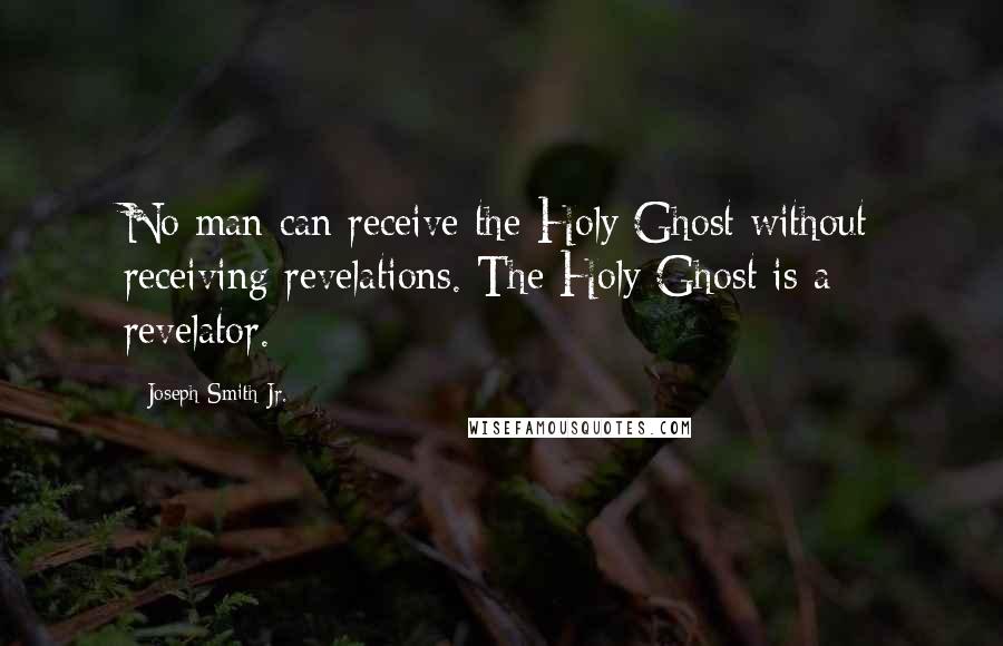 Joseph Smith Jr. Quotes: No man can receive the Holy Ghost without receiving revelations. The Holy Ghost is a revelator.