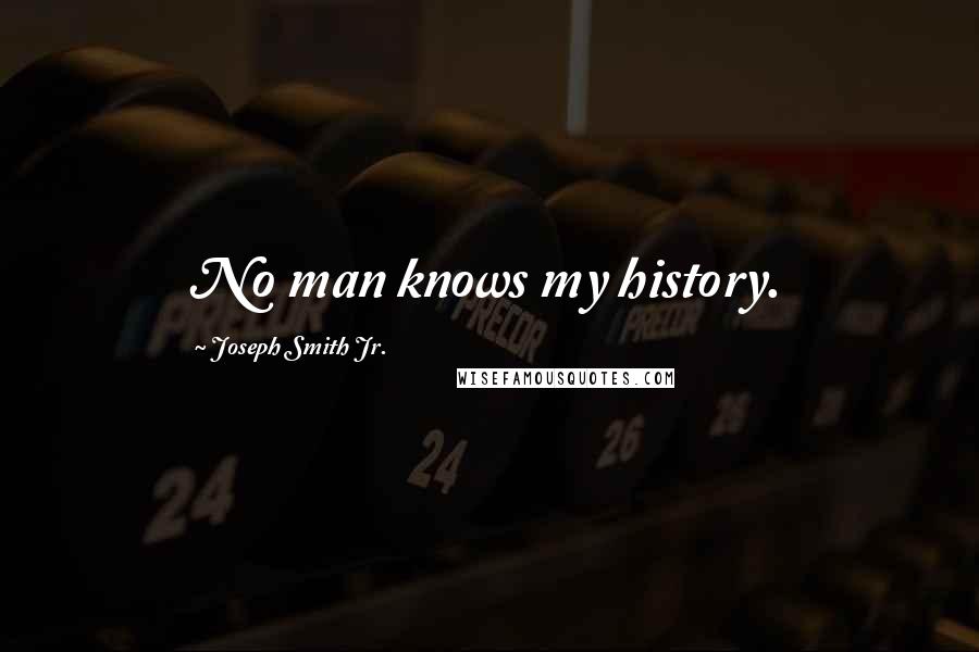 Joseph Smith Jr. Quotes: No man knows my history.