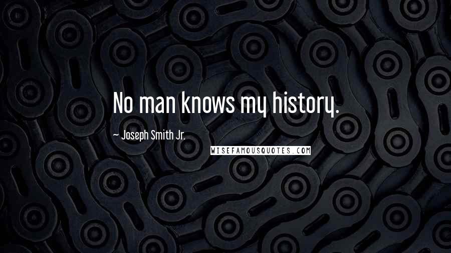Joseph Smith Jr. Quotes: No man knows my history.