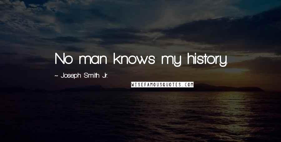 Joseph Smith Jr. Quotes: No man knows my history.