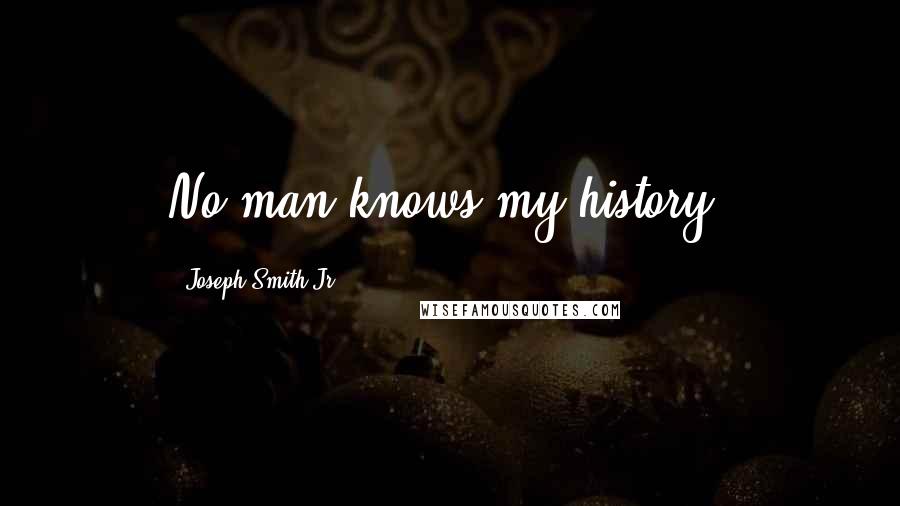 Joseph Smith Jr. Quotes: No man knows my history.