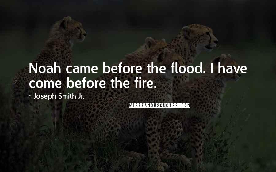 Joseph Smith Jr. Quotes: Noah came before the flood. I have come before the fire.