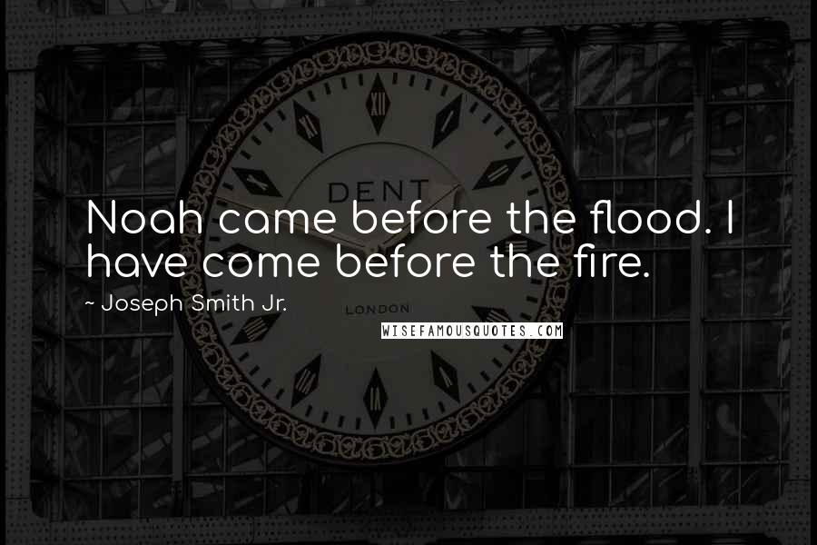 Joseph Smith Jr. Quotes: Noah came before the flood. I have come before the fire.