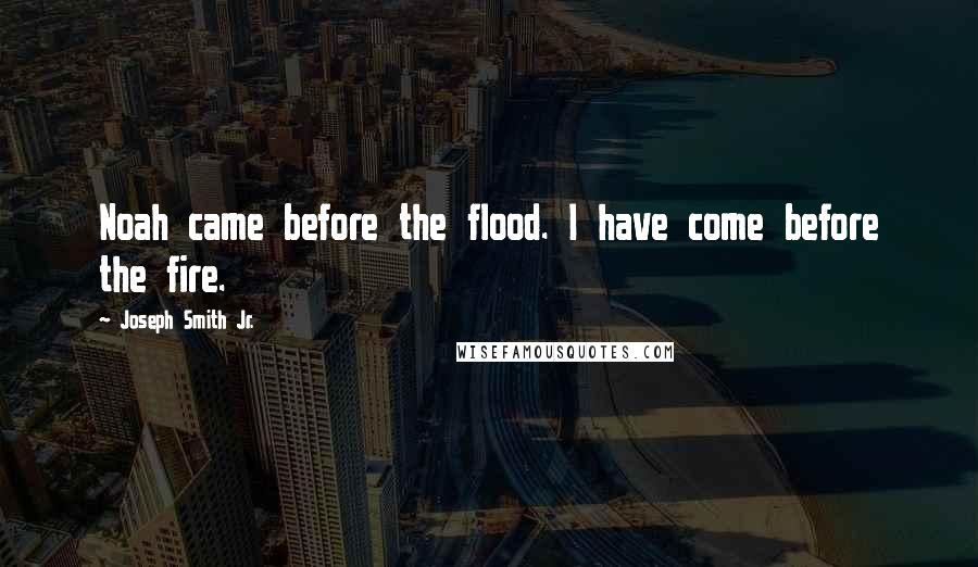 Joseph Smith Jr. Quotes: Noah came before the flood. I have come before the fire.