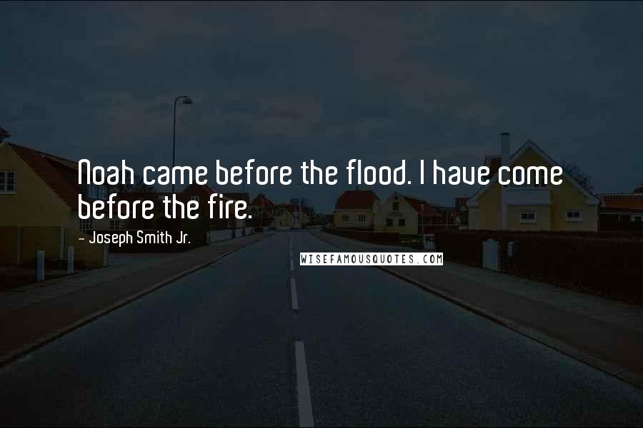 Joseph Smith Jr. Quotes: Noah came before the flood. I have come before the fire.