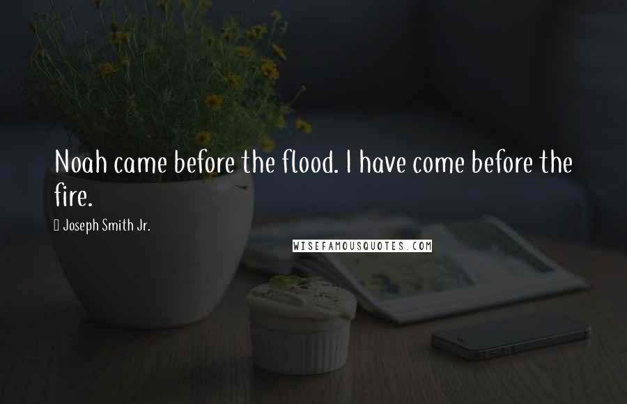 Joseph Smith Jr. Quotes: Noah came before the flood. I have come before the fire.