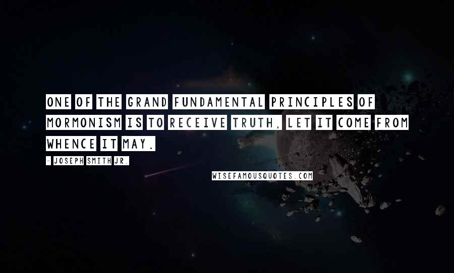 Joseph Smith Jr. Quotes: One of the grand fundamental principles of Mormonism is to receive truth, let it come from whence it may.