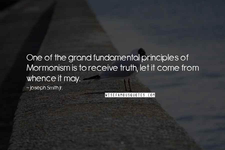 Joseph Smith Jr. Quotes: One of the grand fundamental principles of Mormonism is to receive truth, let it come from whence it may.