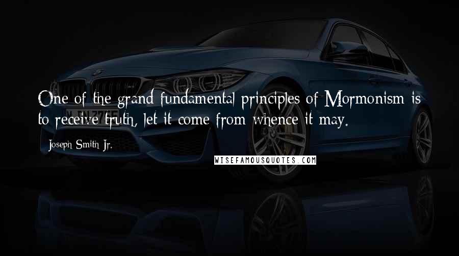 Joseph Smith Jr. Quotes: One of the grand fundamental principles of Mormonism is to receive truth, let it come from whence it may.