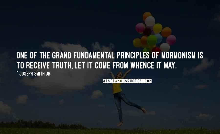 Joseph Smith Jr. Quotes: One of the grand fundamental principles of Mormonism is to receive truth, let it come from whence it may.