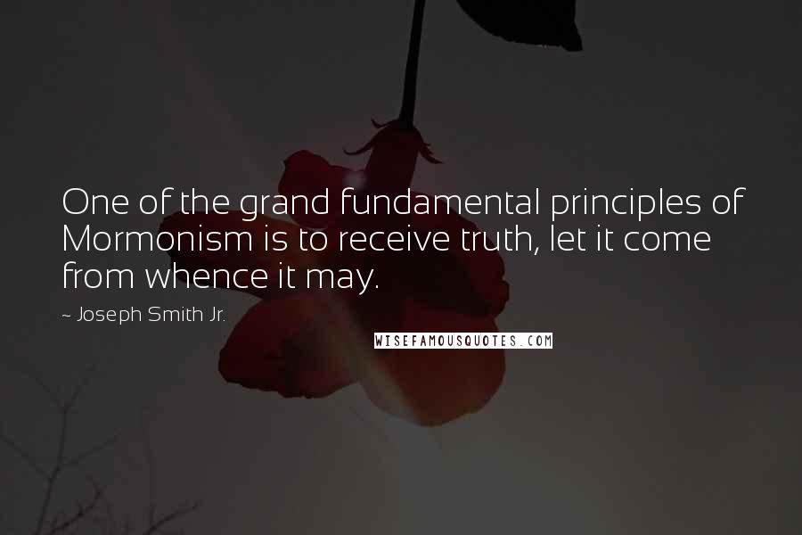 Joseph Smith Jr. Quotes: One of the grand fundamental principles of Mormonism is to receive truth, let it come from whence it may.