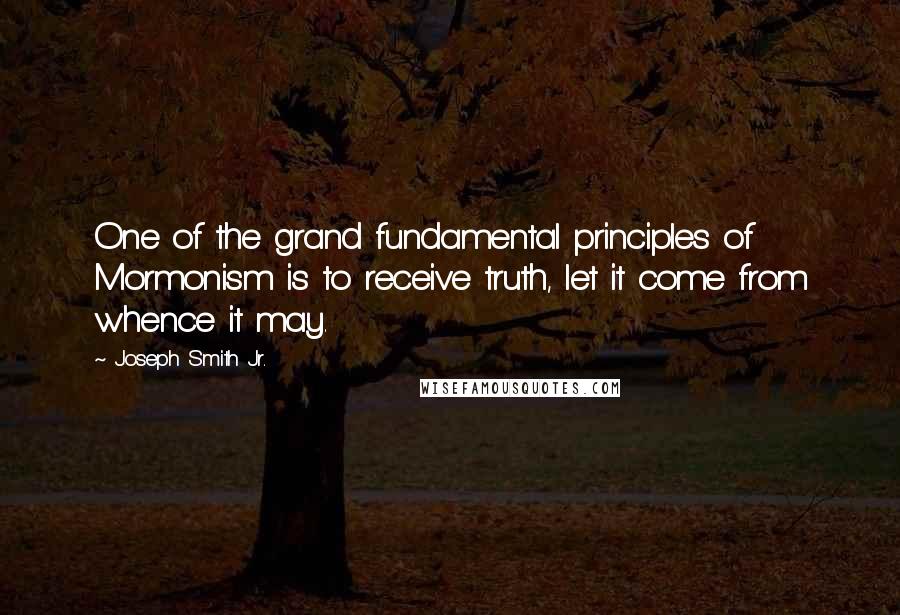 Joseph Smith Jr. Quotes: One of the grand fundamental principles of Mormonism is to receive truth, let it come from whence it may.