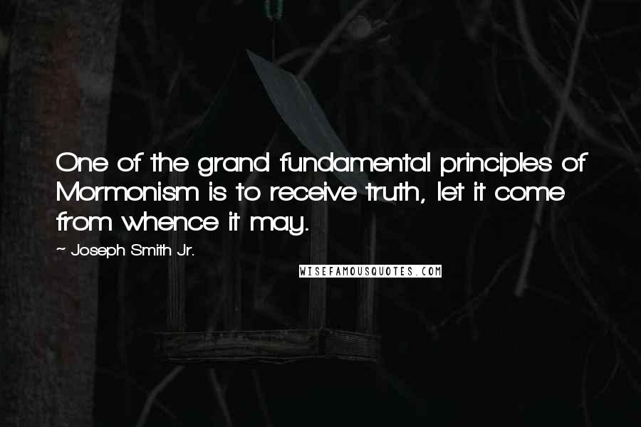Joseph Smith Jr. Quotes: One of the grand fundamental principles of Mormonism is to receive truth, let it come from whence it may.