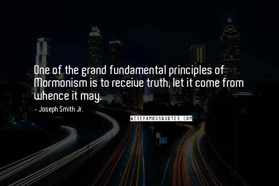 Joseph Smith Jr. Quotes: One of the grand fundamental principles of Mormonism is to receive truth, let it come from whence it may.