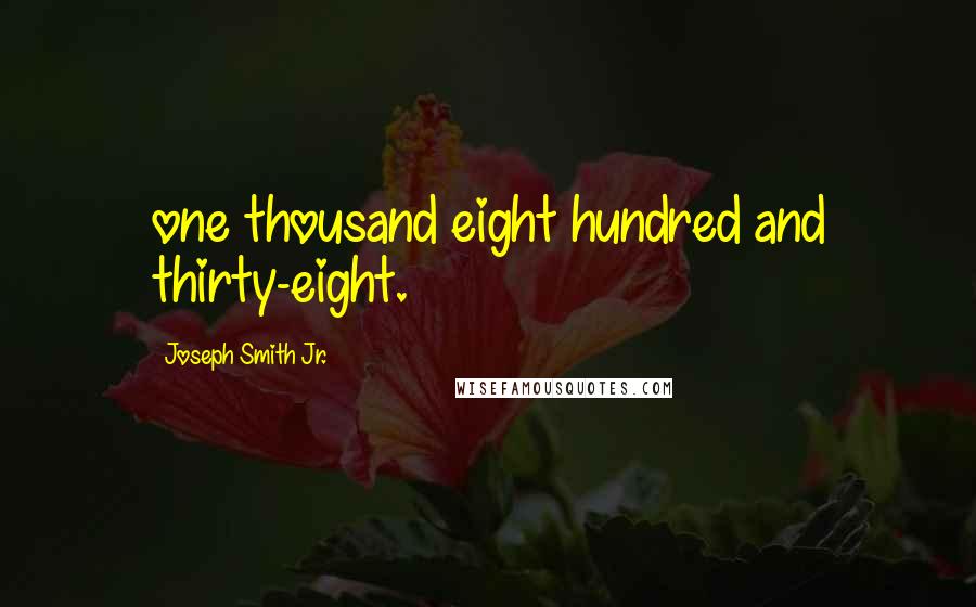 Joseph Smith Jr. Quotes: one thousand eight hundred and thirty-eight.