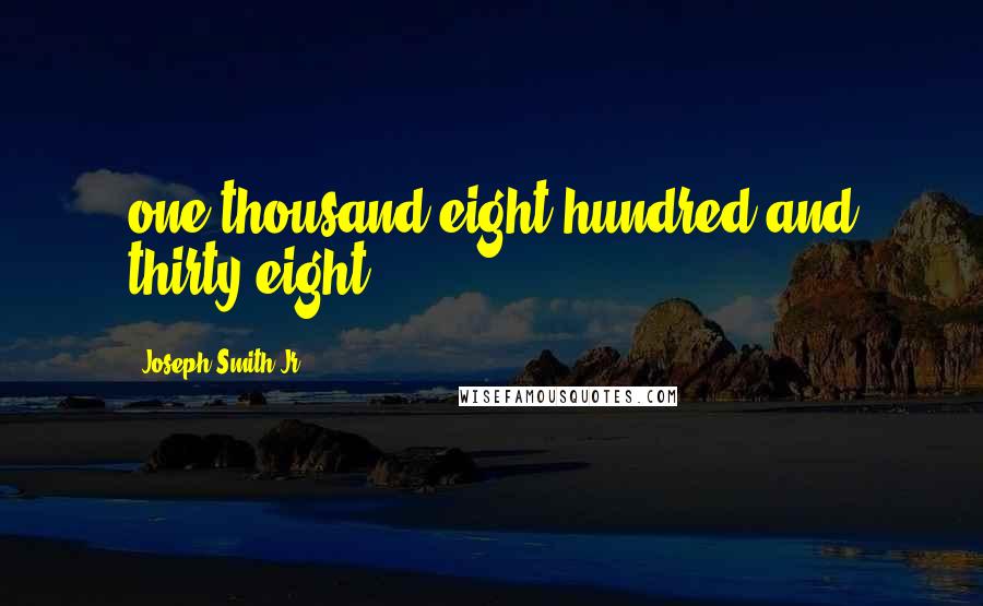 Joseph Smith Jr. Quotes: one thousand eight hundred and thirty-eight.