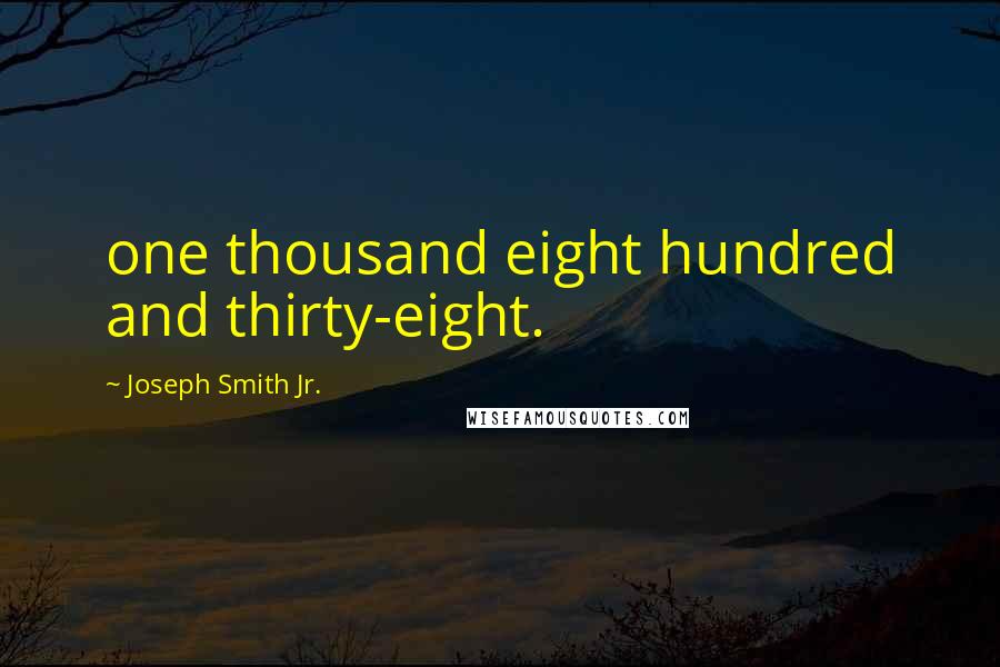 Joseph Smith Jr. Quotes: one thousand eight hundred and thirty-eight.