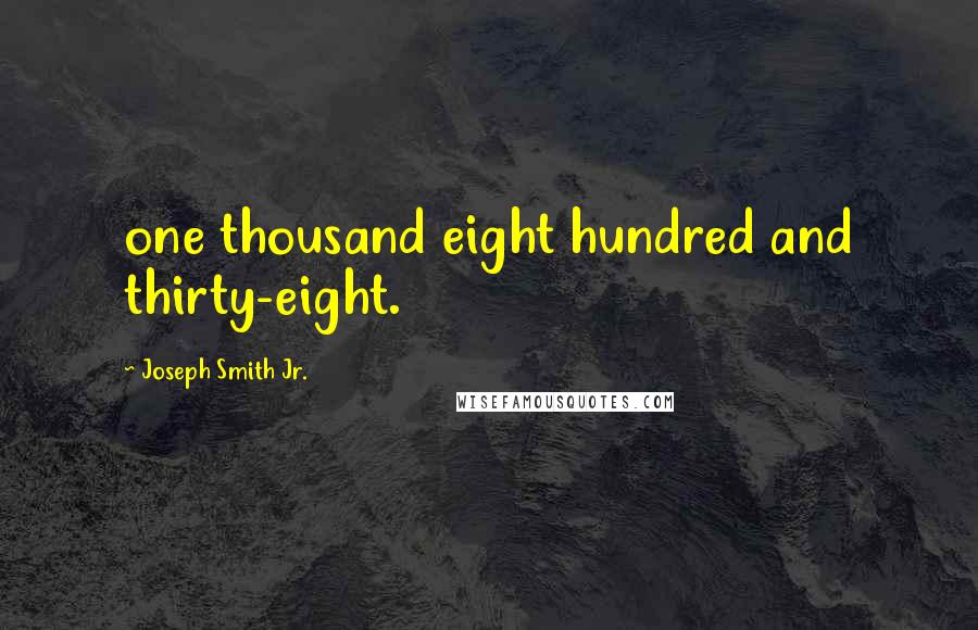 Joseph Smith Jr. Quotes: one thousand eight hundred and thirty-eight.