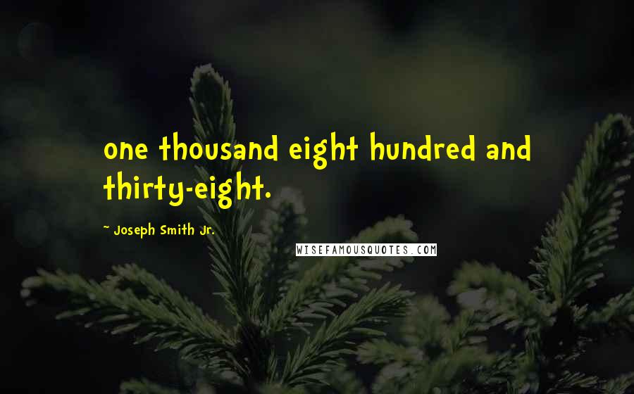 Joseph Smith Jr. Quotes: one thousand eight hundred and thirty-eight.