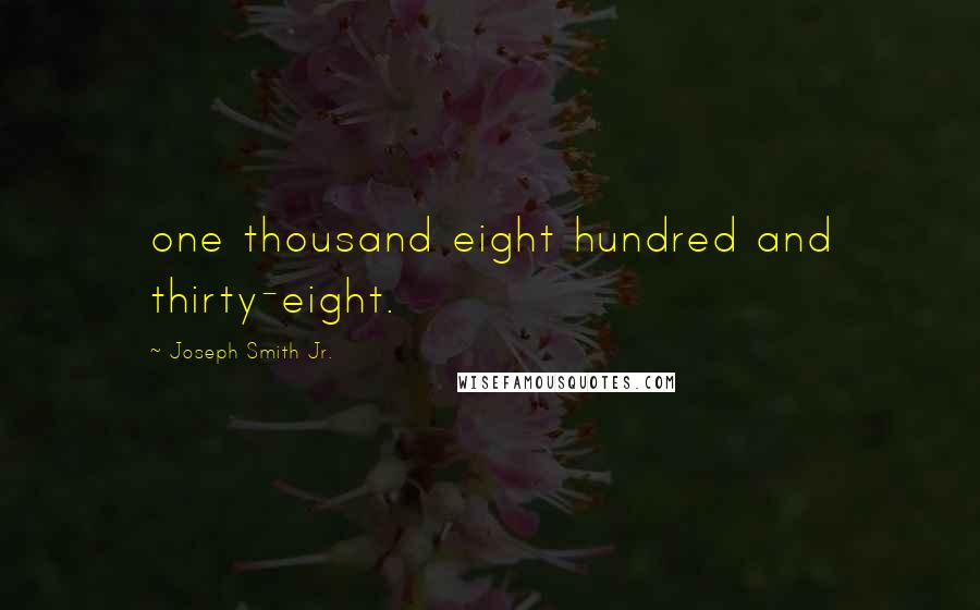 Joseph Smith Jr. Quotes: one thousand eight hundred and thirty-eight.