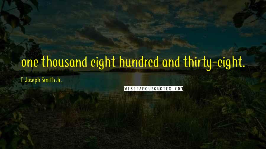 Joseph Smith Jr. Quotes: one thousand eight hundred and thirty-eight.