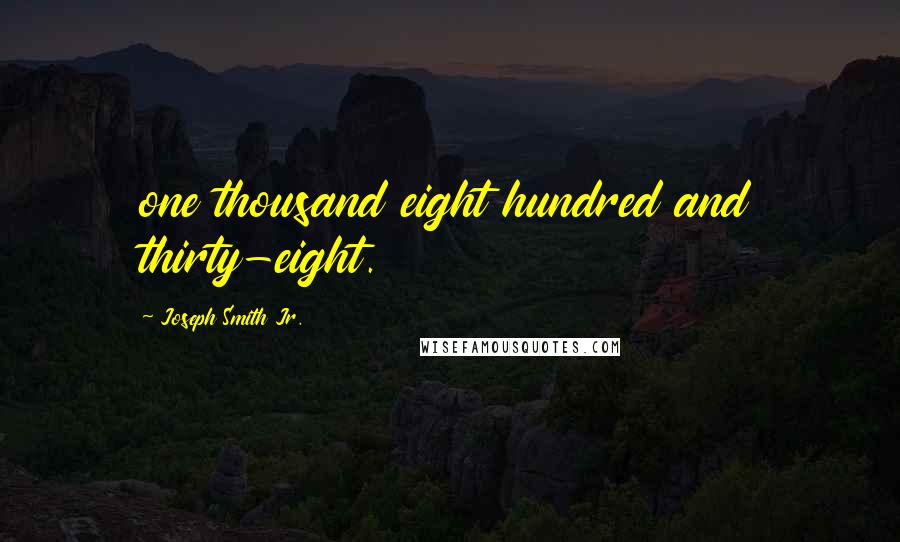 Joseph Smith Jr. Quotes: one thousand eight hundred and thirty-eight.