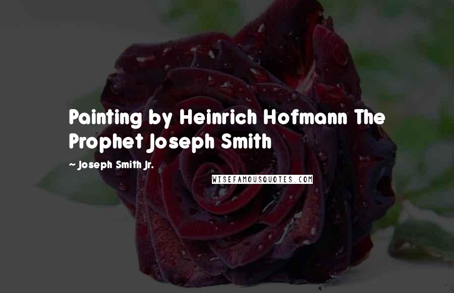 Joseph Smith Jr. Quotes: Painting by Heinrich Hofmann The Prophet Joseph Smith