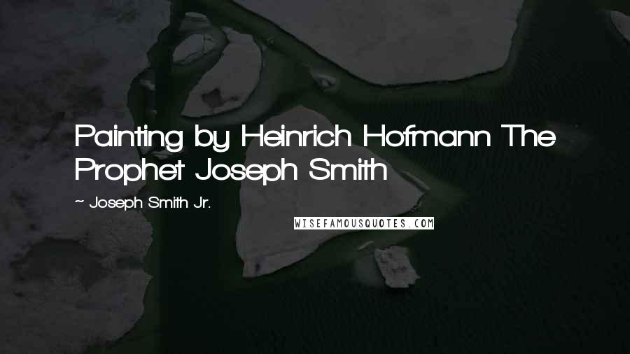 Joseph Smith Jr. Quotes: Painting by Heinrich Hofmann The Prophet Joseph Smith