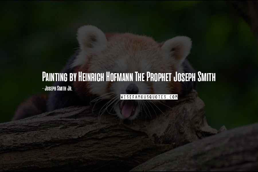 Joseph Smith Jr. Quotes: Painting by Heinrich Hofmann The Prophet Joseph Smith