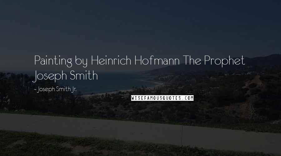 Joseph Smith Jr. Quotes: Painting by Heinrich Hofmann The Prophet Joseph Smith