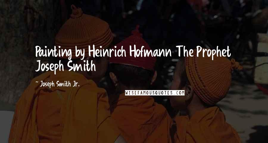 Joseph Smith Jr. Quotes: Painting by Heinrich Hofmann The Prophet Joseph Smith