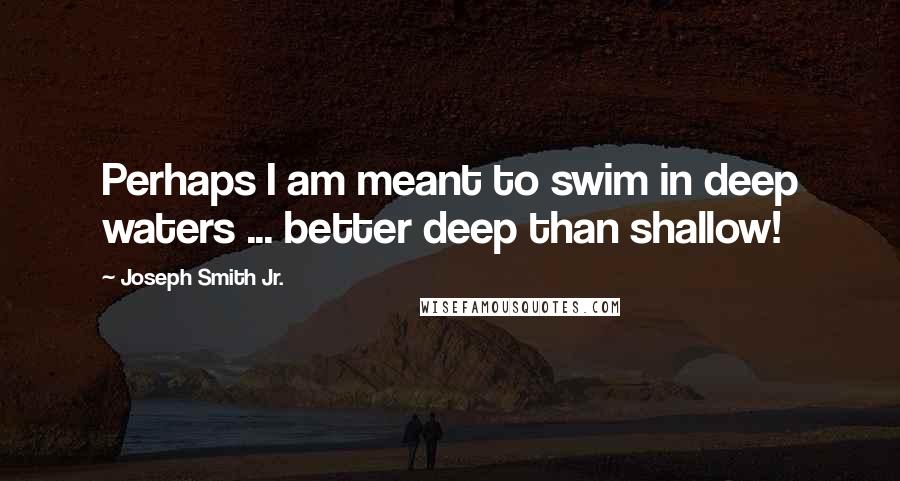 Joseph Smith Jr. Quotes: Perhaps I am meant to swim in deep waters ... better deep than shallow!