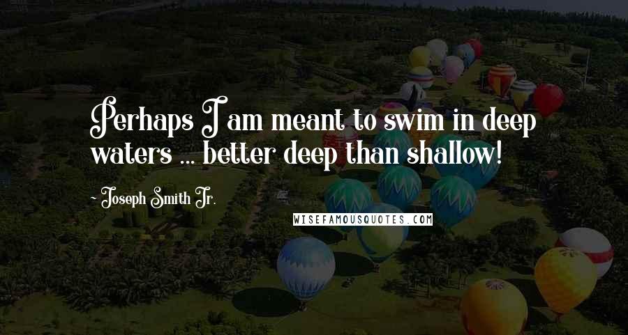 Joseph Smith Jr. Quotes: Perhaps I am meant to swim in deep waters ... better deep than shallow!