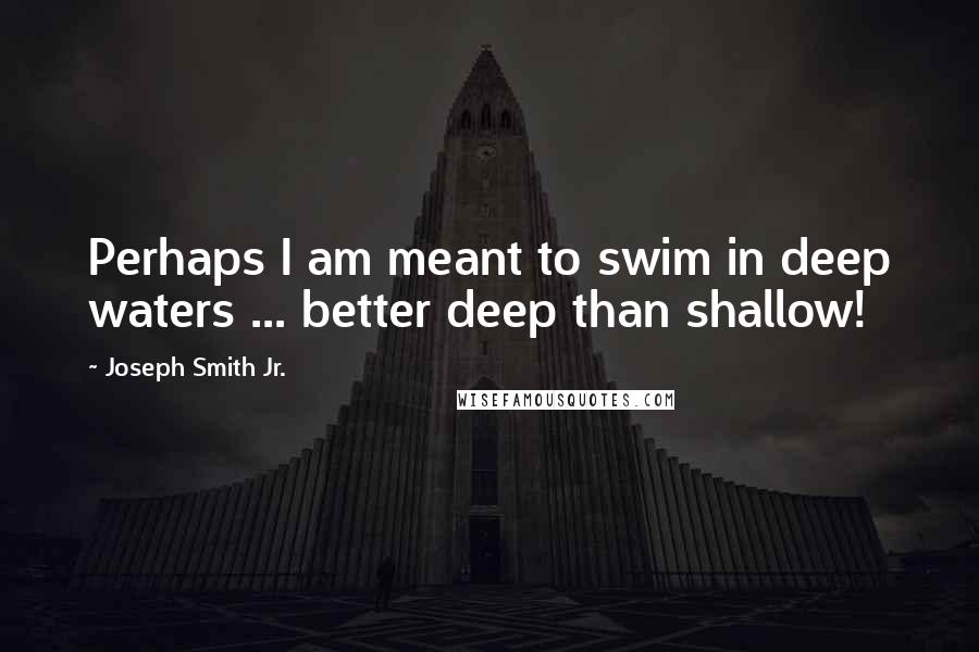 Joseph Smith Jr. Quotes: Perhaps I am meant to swim in deep waters ... better deep than shallow!