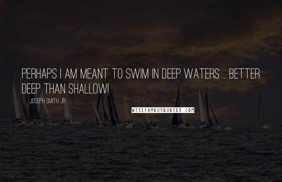 Joseph Smith Jr. Quotes: Perhaps I am meant to swim in deep waters ... better deep than shallow!