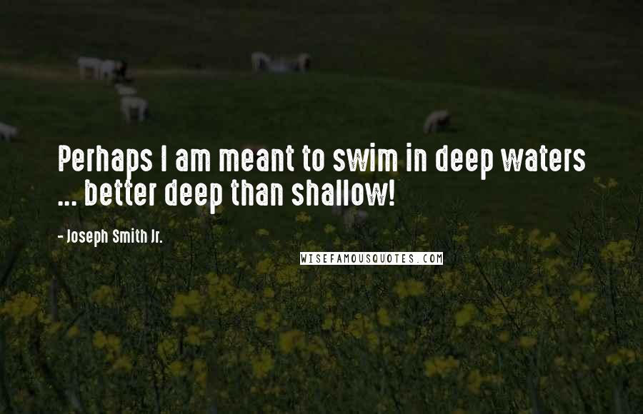 Joseph Smith Jr. Quotes: Perhaps I am meant to swim in deep waters ... better deep than shallow!