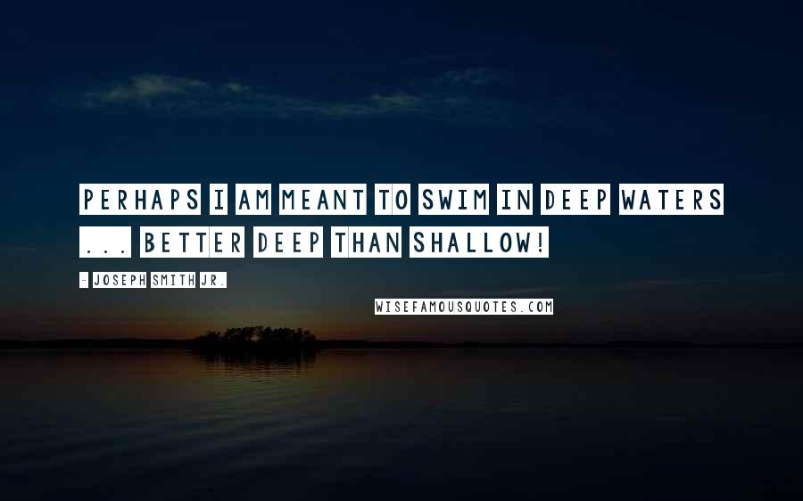 Joseph Smith Jr. Quotes: Perhaps I am meant to swim in deep waters ... better deep than shallow!