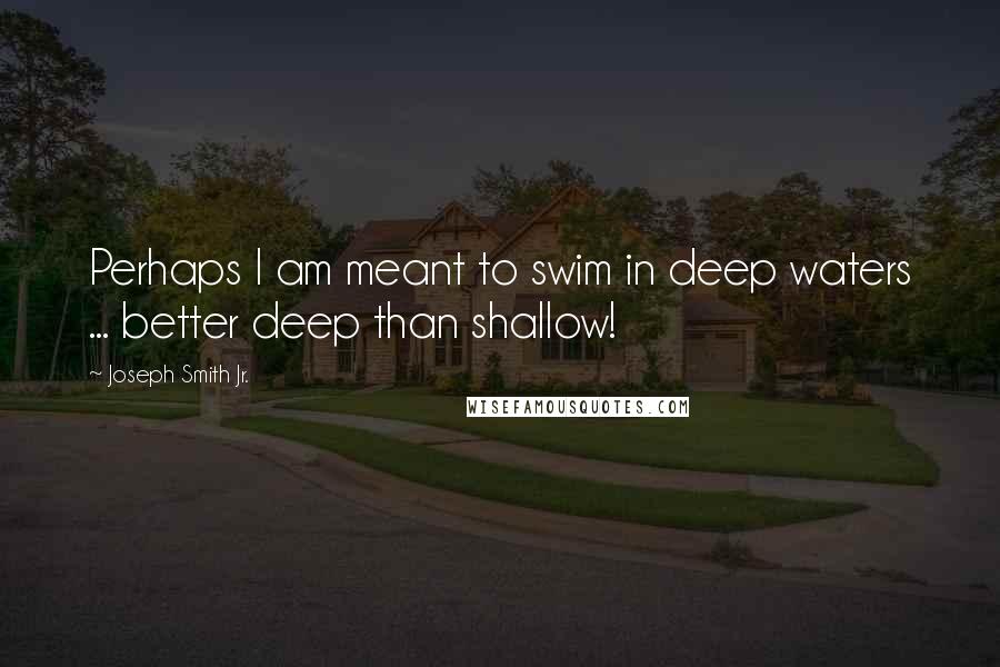 Joseph Smith Jr. Quotes: Perhaps I am meant to swim in deep waters ... better deep than shallow!