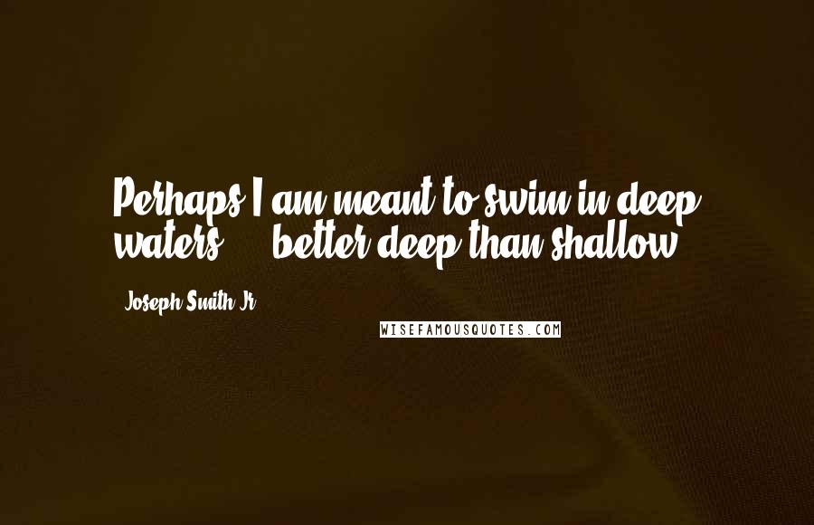 Joseph Smith Jr. Quotes: Perhaps I am meant to swim in deep waters ... better deep than shallow!