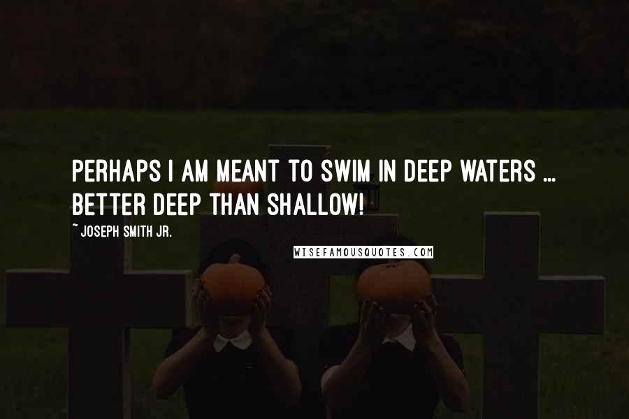 Joseph Smith Jr. Quotes: Perhaps I am meant to swim in deep waters ... better deep than shallow!