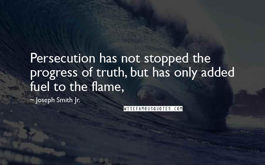 Joseph Smith Jr. Quotes: Persecution has not stopped the progress of truth, but has only added fuel to the flame,