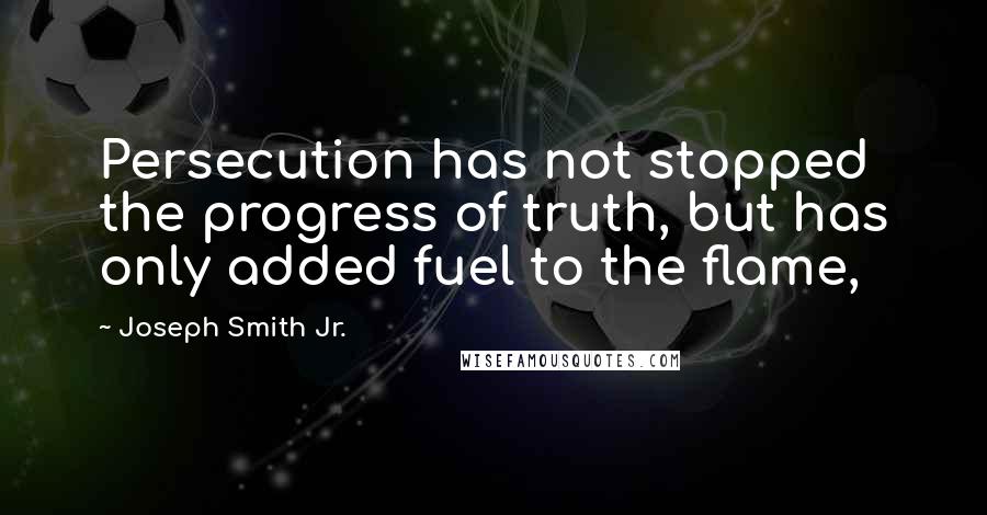 Joseph Smith Jr. Quotes: Persecution has not stopped the progress of truth, but has only added fuel to the flame,