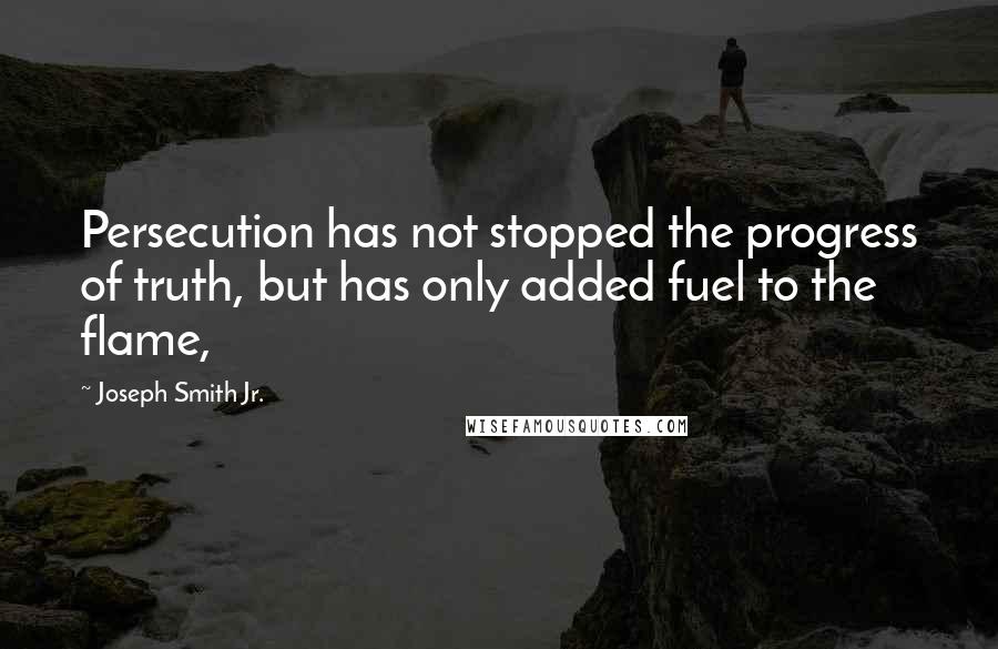 Joseph Smith Jr. Quotes: Persecution has not stopped the progress of truth, but has only added fuel to the flame,